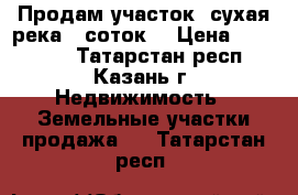 Продам участок (сухая река)5 соток  › Цена ­ 180 000 - Татарстан респ., Казань г. Недвижимость » Земельные участки продажа   . Татарстан респ.